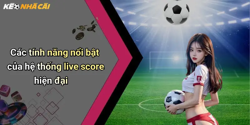 Các tính năng nổi bật của hệ thống live score hiện đại