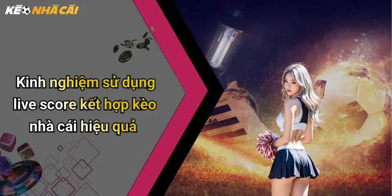 Kinh nghiệm sử dụng live score kết hợp kèo nhà cái hiệu quả