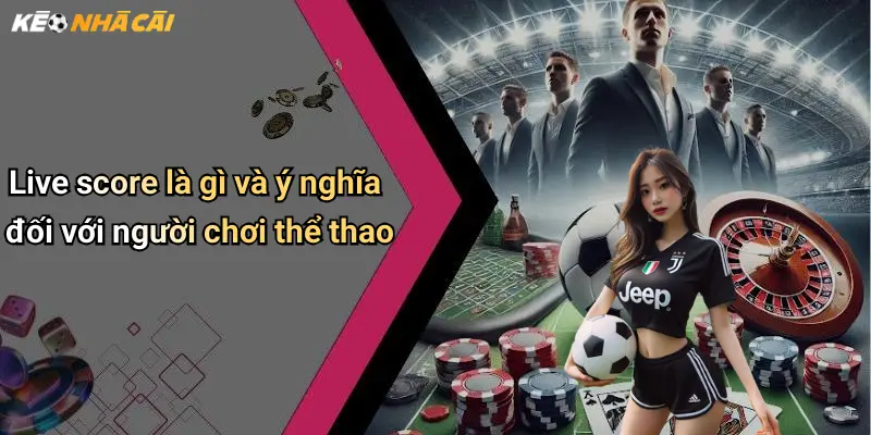 Live score là gì và ý nghĩa đối với người chơi thể thao