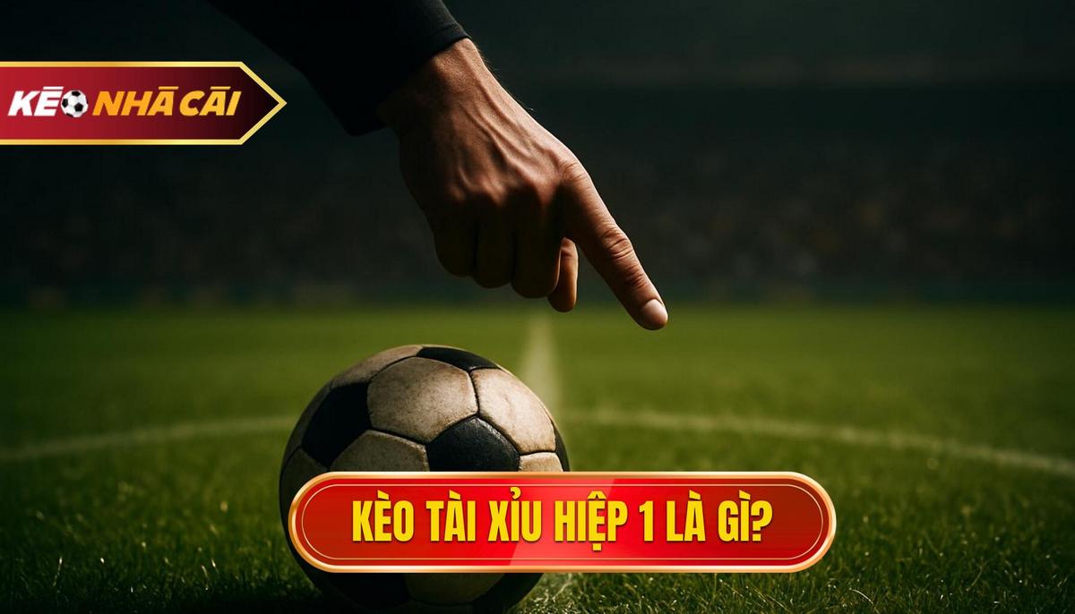 Thế Nào Là Kèo Tài Xỉu Hiệp 1_ Định Nghĩa Chuyên Gia