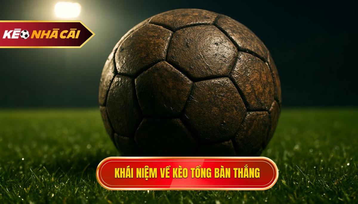 Khái Niệm Cơ Bản Về Kèo Tổng Bàn Thắng
