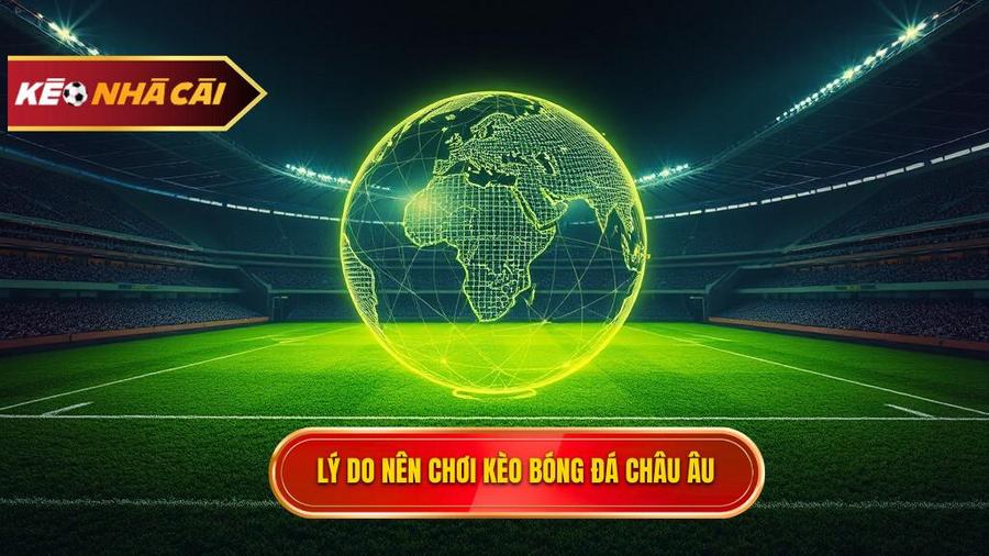 Phân tích đa chiều: Tại sao nên chơi Kèo bóng đá Châu Âu?