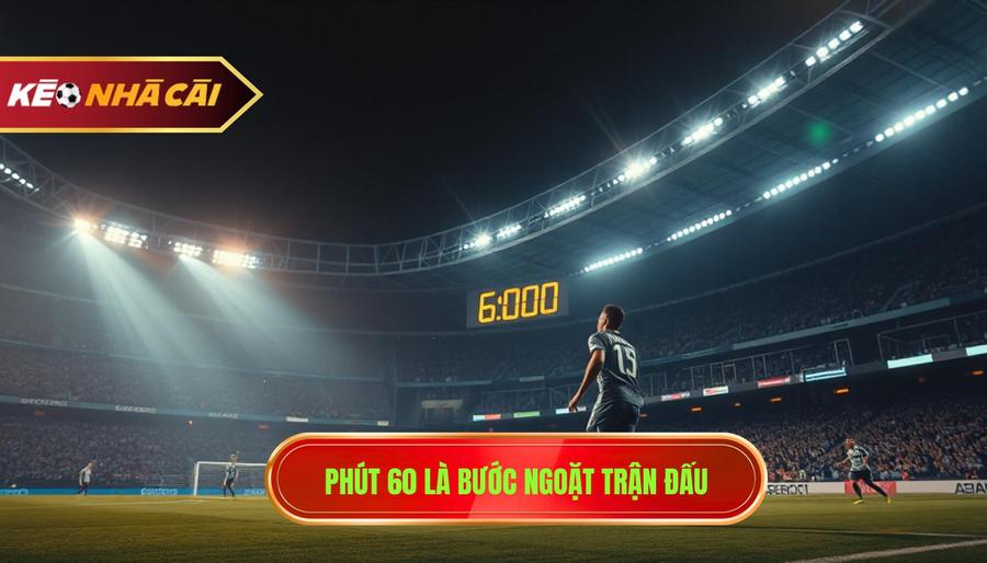Phút 60 là bước ngoặt trận đấu