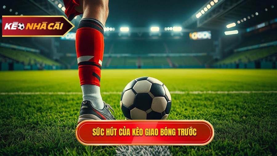 Tại sao Kèo giao bóng trước lại hấp dẫn người chơi?