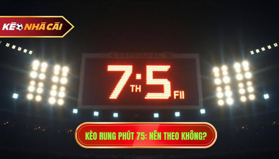 Phân tích đa chiều: Kèo rung phút 75 có nên theo không?